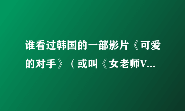 谁看过韩国的一部影片《可爱的对手》（或叫《女老师VS女学生》），谁知道里面的主角（那个女孩）的资料？