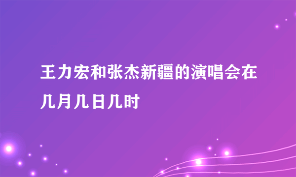 王力宏和张杰新疆的演唱会在几月几日几时