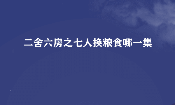 二舍六房之七人换粮食哪一集