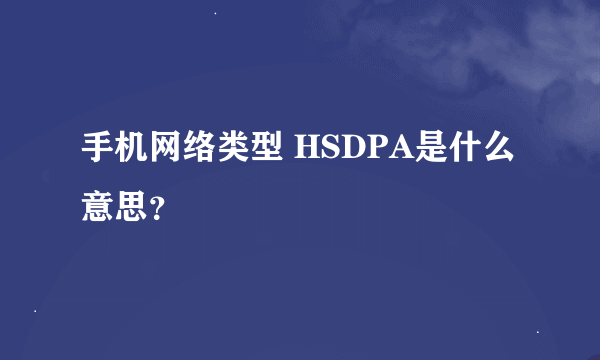 手机网络类型 HSDPA是什么意思？