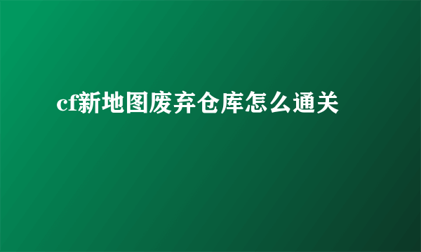 cf新地图废弃仓库怎么通关