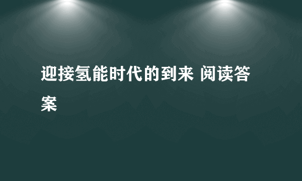 迎接氢能时代的到来 阅读答案