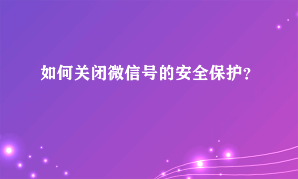 如何关闭微信号的安全保护？