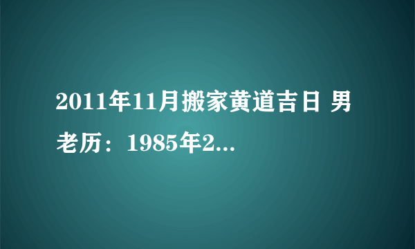 2011年11月搬家黄道吉日 男老历：1985年2月1日，女1985年5月28日，大门朝北