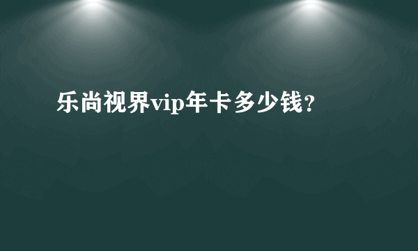 乐尚视界vip年卡多少钱？