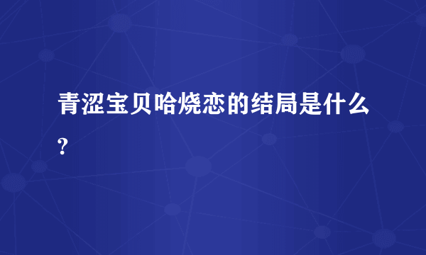 青涩宝贝哈烧恋的结局是什么?