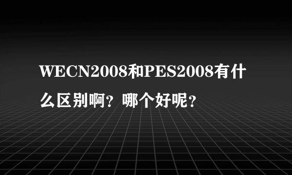 WECN2008和PES2008有什么区别啊？哪个好呢？