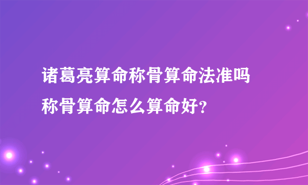 诸葛亮算命称骨算命法准吗 称骨算命怎么算命好？