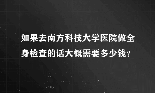 如果去南方科技大学医院做全身检查的话大概需要多少钱？