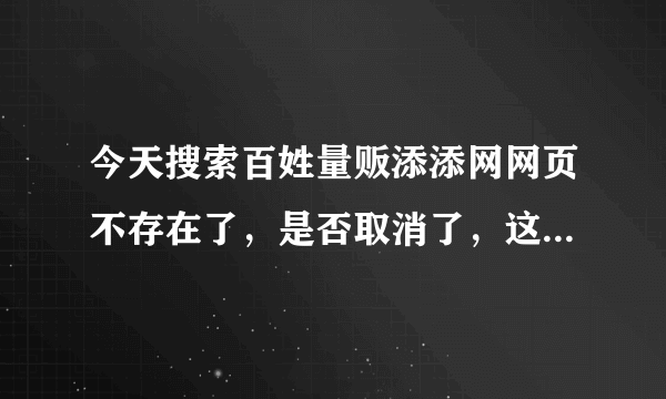 今天搜索百姓量贩添添网网页不存在了，是否取消了，这是怎么回事？