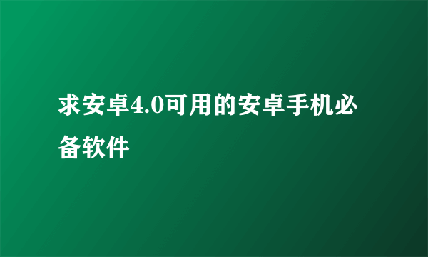 求安卓4.0可用的安卓手机必备软件