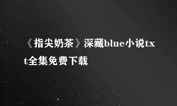 《指尖奶茶》深藏blue小说txt全集免费下载