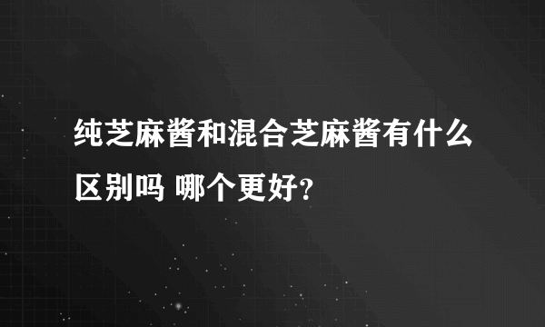 纯芝麻酱和混合芝麻酱有什么区别吗 哪个更好？