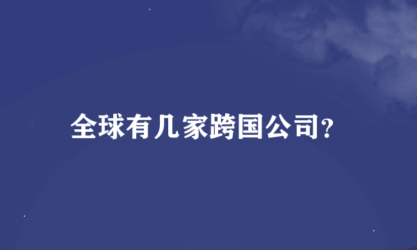 全球有几家跨国公司？