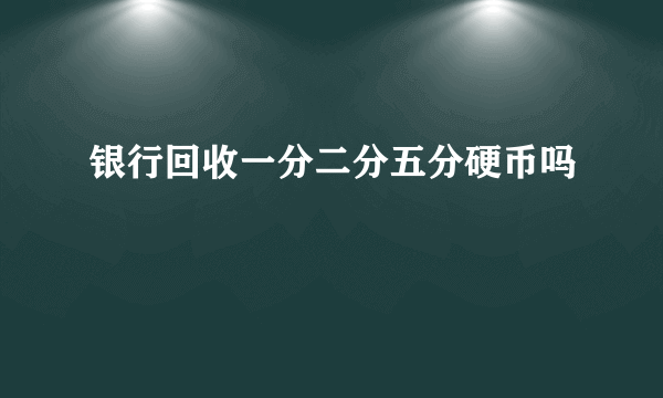 银行回收一分二分五分硬币吗