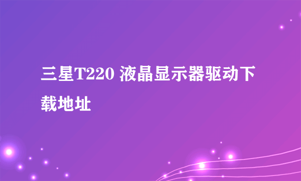 三星T220 液晶显示器驱动下载地址