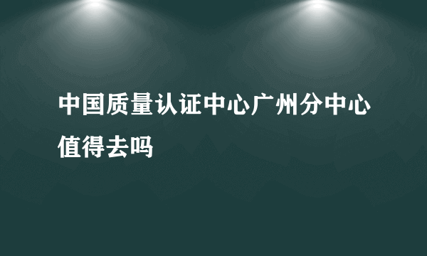 中国质量认证中心广州分中心值得去吗