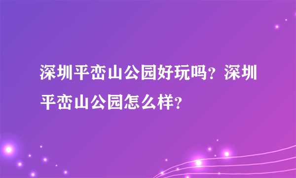 深圳平峦山公园好玩吗？深圳平峦山公园怎么样？