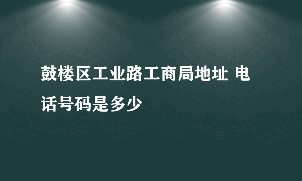 鼓楼区工业路工商局地址 电话号码是多少