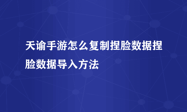 天谕手游怎么复制捏脸数据捏脸数据导入方法