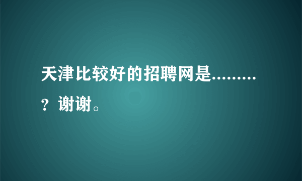 天津比较好的招聘网是.........？谢谢。