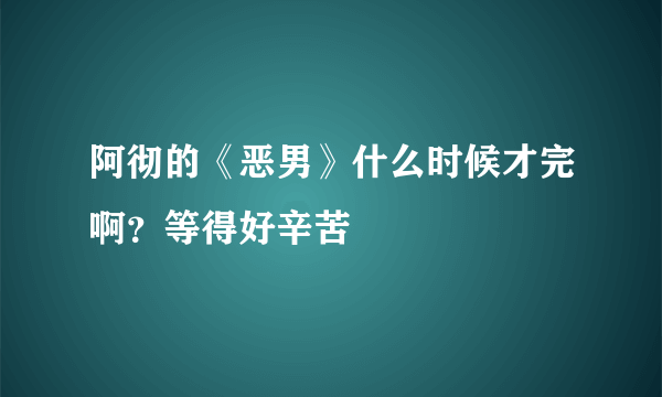 阿彻的《恶男》什么时候才完啊？等得好辛苦