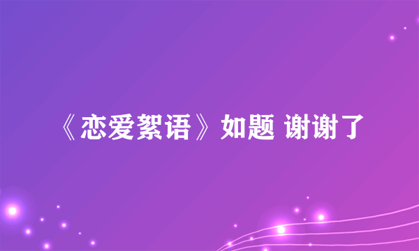 《恋爱絮语》如题 谢谢了