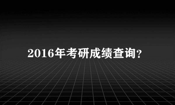 2016年考研成绩查询？