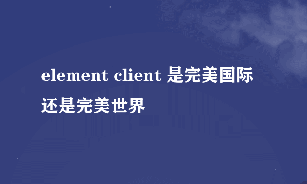 element client 是完美国际还是完美世界