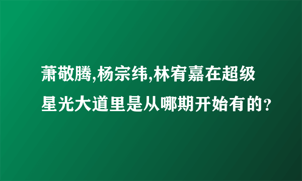 萧敬腾,杨宗纬,林宥嘉在超级星光大道里是从哪期开始有的？