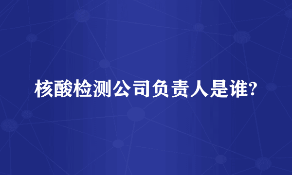 核酸检测公司负责人是谁?