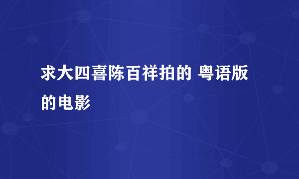 求大四喜陈百祥拍的 粤语版的电影