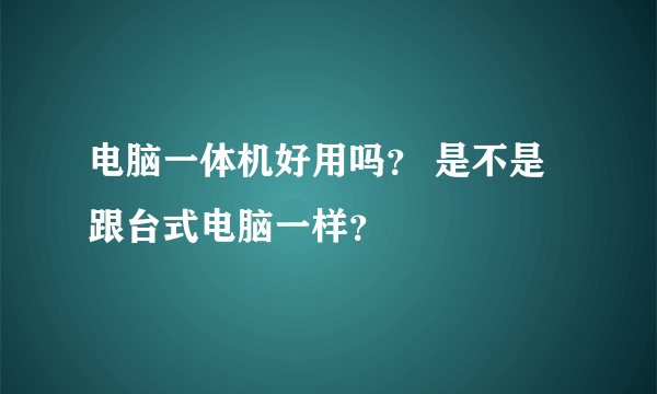 电脑一体机好用吗？ 是不是跟台式电脑一样？