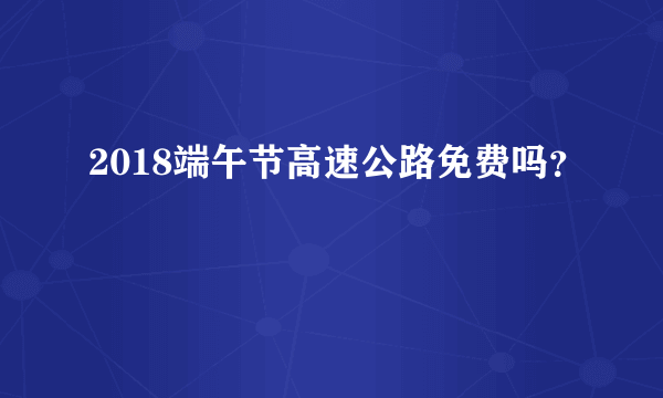 2018端午节高速公路免费吗？