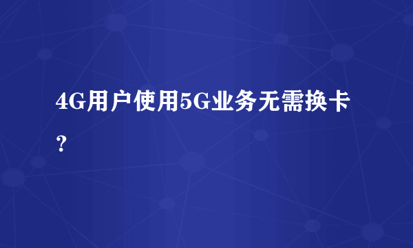 4G用户使用5G业务无需换卡？