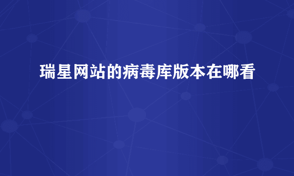 瑞星网站的病毒库版本在哪看