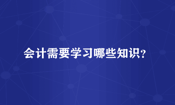 会计需要学习哪些知识？