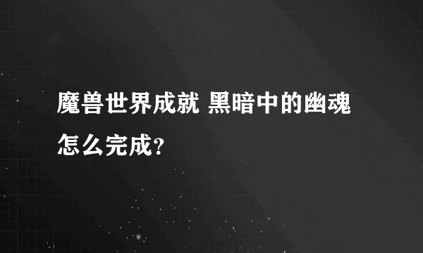 魔兽世界成就 黑暗中的幽魂怎么完成？