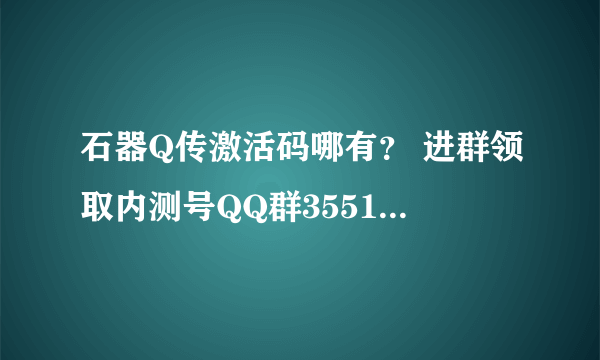 石器Q传激活码哪有？ 进群领取内测号QQ群35517049《石器Q传》9月11日返恐测试，敬请期待