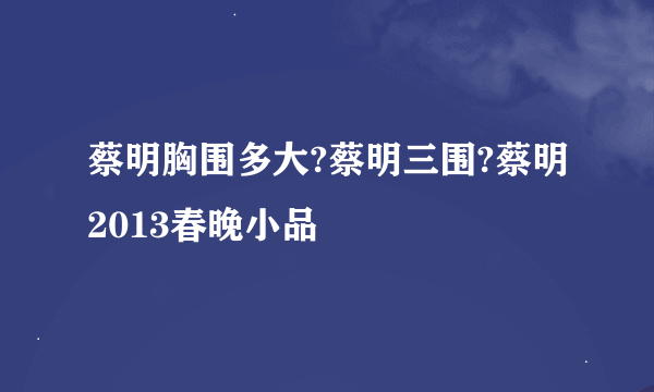 蔡明胸围多大?蔡明三围?蔡明2013春晚小品