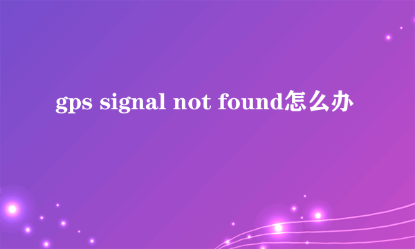 gps signal not found怎么办