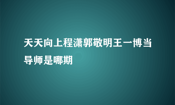 天天向上程潇郭敬明王一博当导师是哪期