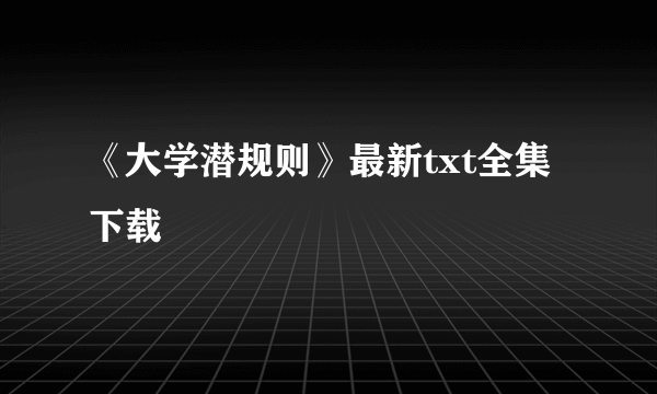 《大学潜规则》最新txt全集下载