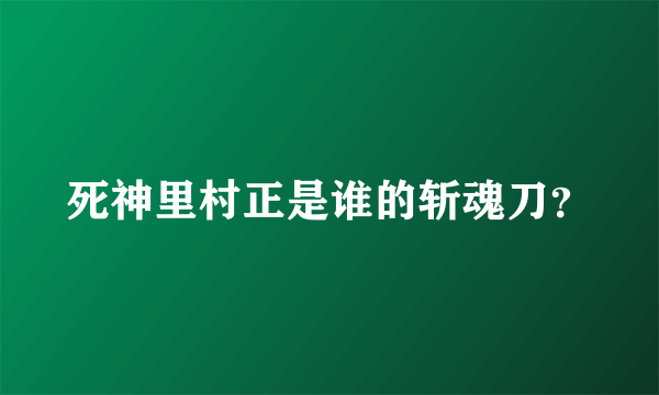 死神里村正是谁的斩魂刀？