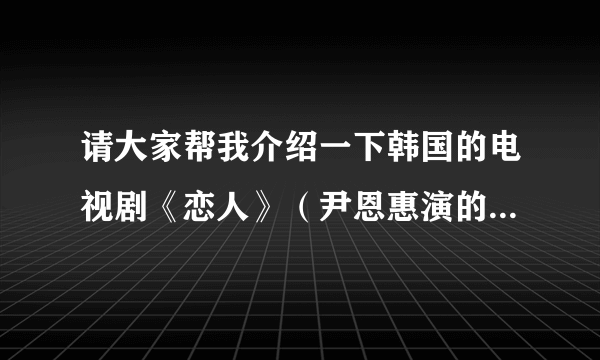 请大家帮我介绍一下韩国的电视剧《恋人》（尹恩惠演的那个）！！