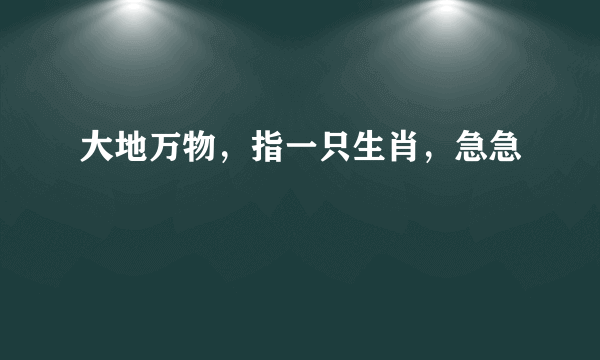 大地万物，指一只生肖，急急