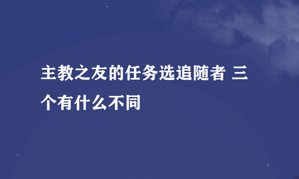 主教之友的任务选追随者 三个有什么不同