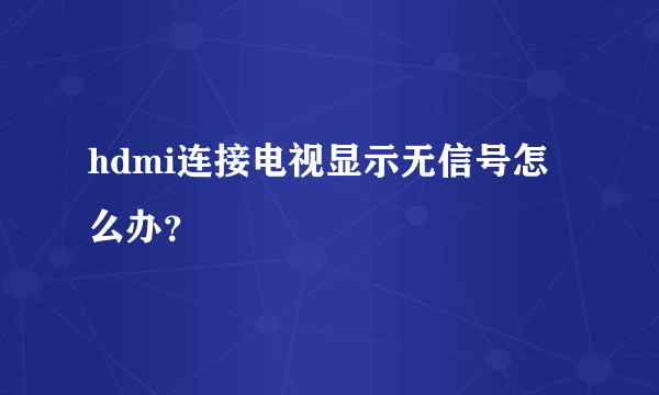 hdmi连接电视显示无信号怎么办？