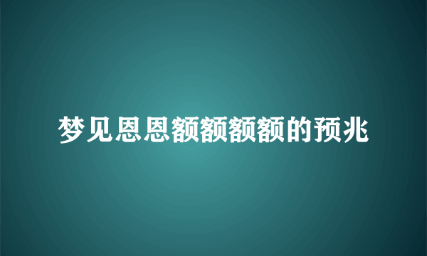 梦见恩恩额额额额的预兆