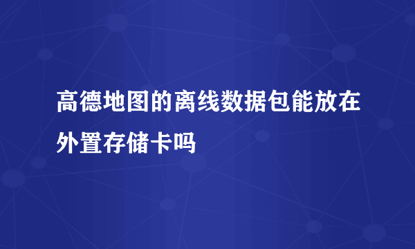 高德地图的离线数据包能放在外置存储卡吗